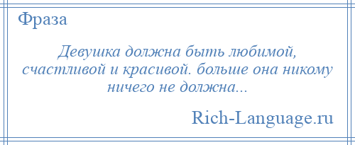 
    Девушка должна быть любимой, счастливой и красивой. больше она никому ничего не должна...