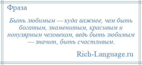 
    Быть любимым — куда важнее, чем быть богатым, знаменитым, красивым и популярным человеком, ведь быть любимым — значит, быть счастливым.