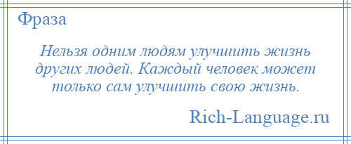 
    Нельзя одним людям улучшить жизнь других людей. Каждый человек может только сам улучшить свою жизнь.