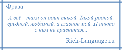 
    А всё—таки он один такой. Такой родной, вредный, любимый, а главное мой. И никто с ним не сравнится...