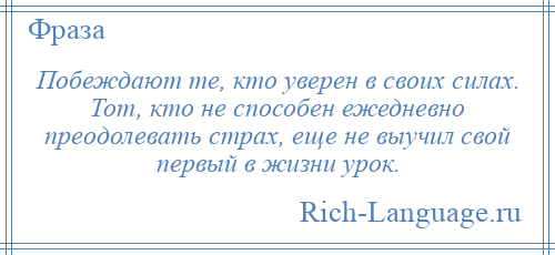 
    Побеждают те, кто уверен в своих силах. Тот, кто не способен ежедневно преодолевать страх, еще не выучил свой первый в жизни урок.