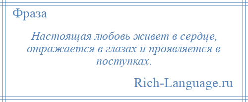 
    Настоящая любовь живет в сердце, отражается в глазах и проявляется в поступках.