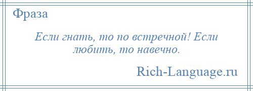 
    Если гнать, то по встречной! Если любить, то навечно.