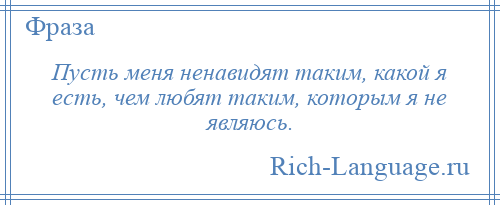 
    Пусть меня ненавидят таким, какой я есть, чем любят таким, которым я не являюсь.