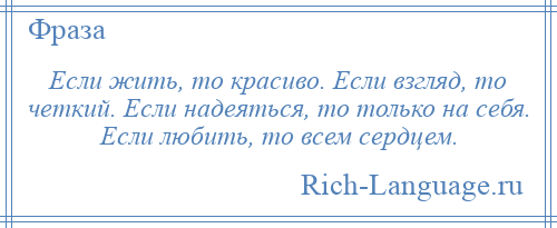 
    Если жить, то красиво. Если взгляд, то четкий. Если надеяться, то только на себя. Если любить, то всем сердцем.