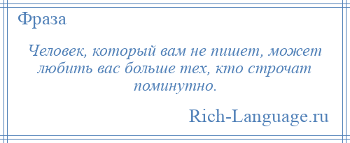 
    Человек, который вам не пишет, может любить вас больше тех, кто строчат поминутно.