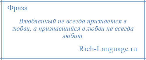 
    Влюбленный не всегда признается в любви, а признавшийся в любви не всегда любит.