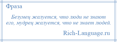 
    Безумец жалуется, что люди не знают его, мудрец жалуется, что не знает людей.