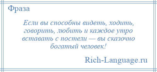 
    Если вы способны видеть, ходить, говорить, любить и каждое утро вставать с постели — вы сказочно богатый человек!