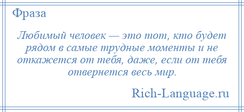 
    Любимый человек — это тот, кто будет рядом в самые трудные моменты и не откажется от тебя, даже, если от тебя отвернется весь мир.