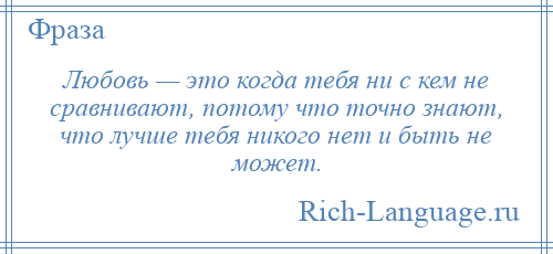 
    Любовь — это когда тебя ни с кем не сравнивают, потому что точно знают, что лучше тебя никого нет и быть не может.