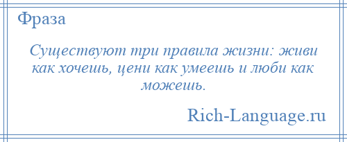 
    Существуют три правила жизни: живи как хочешь, цени как умеешь и люби как можешь.