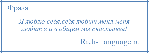 
    Я люблю себя,себя любит меня,меня любит я и в общем мы счастливы!