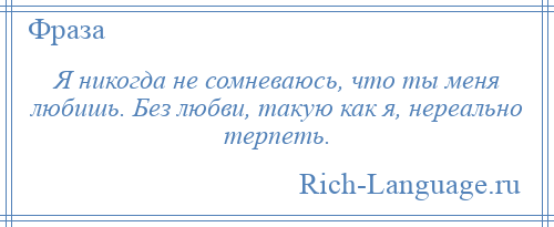 
    Я никогда не сомневаюсь, что ты меня любишь. Без любви, такую как я, нереально терпеть.