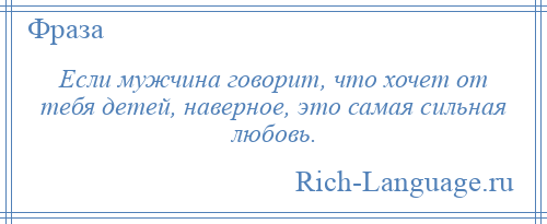 
    Если мужчина говорит, что хочет от тебя детей, наверное, это самая сильная любовь.