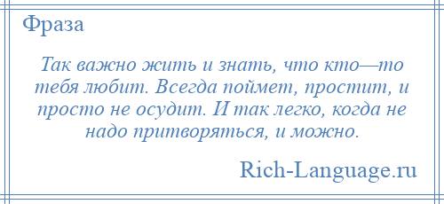 
    Так важно жить и знать, что кто—то тебя любит. Всегда поймет, простит, и просто не осудит. И так легко, когда не надо притворяться, и можно.