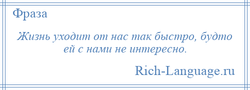 
    Жизнь уходит от нас так быстро, будто ей с нами не интересно.