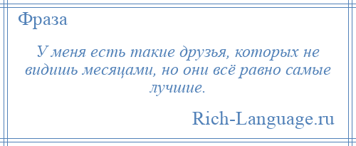 
    У меня есть такие друзья, которых не видишь месяцами, но они всё равно самые лучшие.