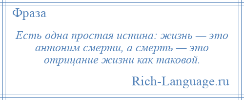 
    Есть одна простая истина: жизнь — это антоним смерти, а смерть — это отрицание жизни как таковой.