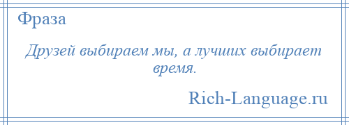 
    Друзей выбираем мы, а лучших выбирает время.