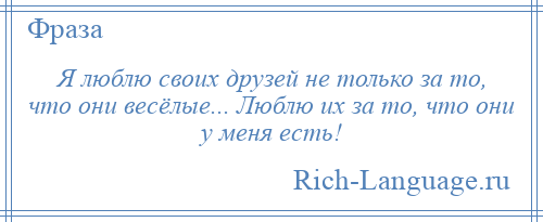 
    Я люблю своих друзей не только за то, что они весёлые... Люблю их за то, что они у меня есть!