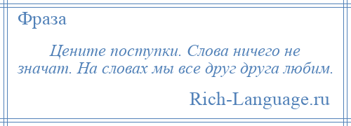 
    Цените поступки. Слова ничего не значат. На словах мы все друг друга любим.