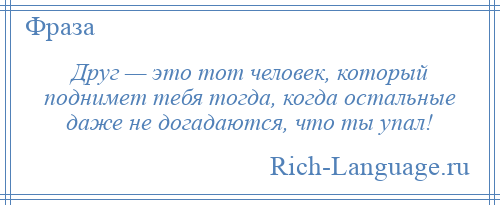 
    Друг — это тот человек, который поднимет тебя тогда, когда остальные даже не догадаются, что ты упал!