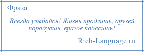 
    Всегда улыбайся! Жизнь продлишь, друзей порадуешь, врагов побесишь!