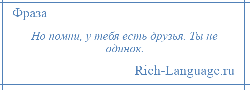 
    Но помни, у тебя есть друзья. Ты не одинок.