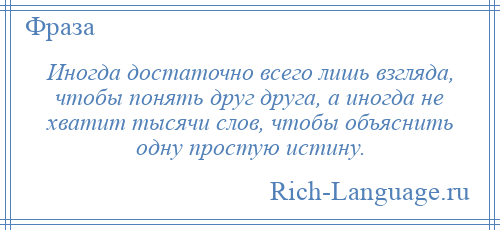 
    Иногда достаточно всего лишь взгляда, чтобы понять друг друга, а иногда не хватит тысячи слов, чтобы объяснить одну простую истину.