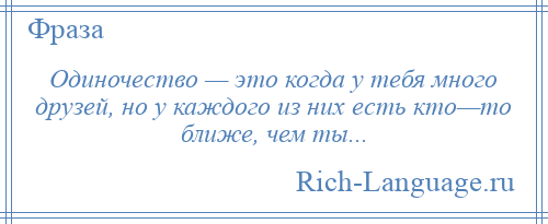 
    Одиночество — это когда у тебя много друзей, но у каждого из них есть кто—то ближе, чем ты...