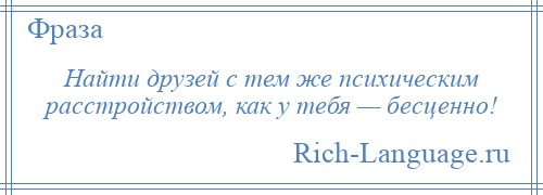 
    Найти друзей с тем же психическим расстройством, как у тебя — бесценно!