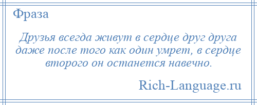 
    Друзья всегда живут в сердце друг друга даже после того как один умрет, в сердце второго он останется навечно.