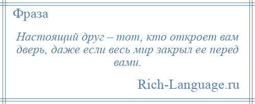 
    Настоящий друг – тот, кто откроет вам дверь, даже если весь мир закрыл ее перед вами.