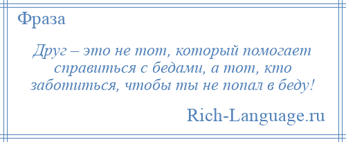 
    Друг – это не тот, который помогает справиться с бедами, а тот, кто заботиться, чтобы ты не попал в беду!