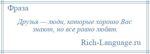
    Друзья — люди, которые хорошо Вас знают, но все равно любят.