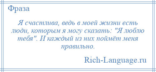 
    Я счастлива, ведь в моей жизни есть люди, которым я могу сказать: Я люблю тебя . И каждый из них поймёт меня правильно.