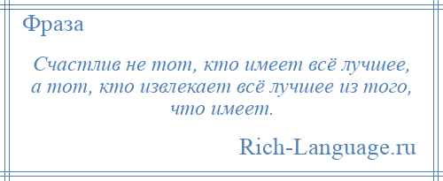 
    Счастлив не тот, кто имеет всё лучшее, а тот, кто извлекает всё лучшее из того, что имеет.