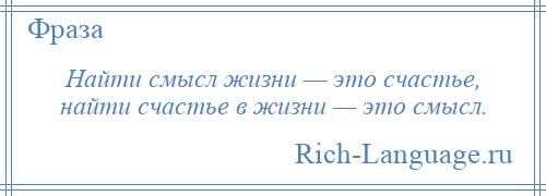 
    Найти смысл жизни — это счастье, найти счастье в жизни — это смысл.