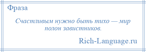 
    Счастливым нужно быть тихо — мир полон завистников.