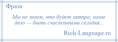 
    Мы не знаем, что будет завтра; наше дело — быть счастливыми сегодня...