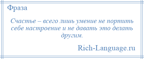 
    Счастье – всего лишь умение не портить себе настроение и не давать это делать другим.