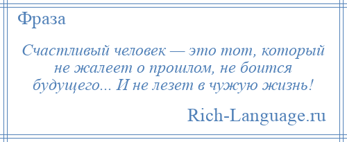 
    Счастливый человек — это тот, который не жалеет о прошлом, не боится будущего... И не лезет в чужую жизнь!