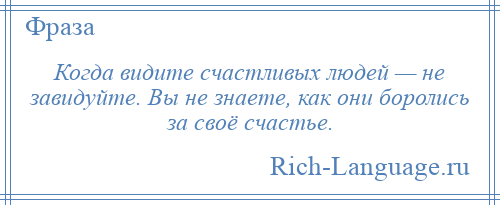 
    Когда видите счастливых людей — не завидуйте. Вы не знаете, как они боролись за своё счастье.
