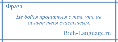 
    Не бойся прощаться с тем, что не делает тебя счастливым.