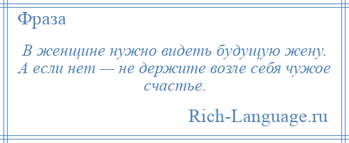 
    В женщине нужно видеть будущую жену. А если нет — не держите возле себя чужое счастье.