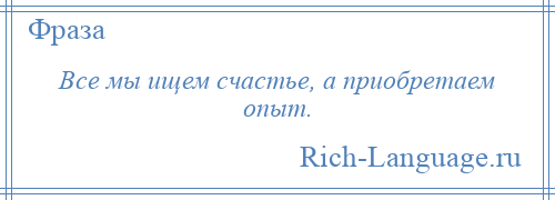 
    Все мы ищем счастье, а приобретаем опыт.