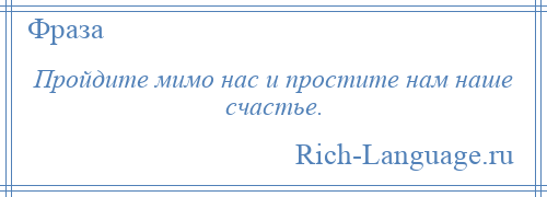 
    Пройдите мимо нас и простите нам наше счастье.