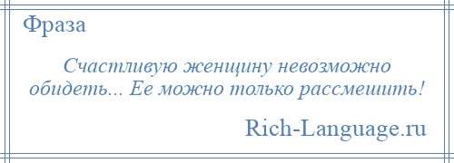 
    Счастливую женщину невозможно обидеть... Ее можно только рассмешить!