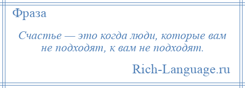 
    Счастье — это когда люди, которые вам не подходят, к вам не подходят.